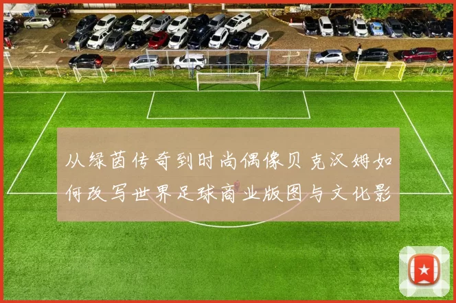 从绿茵传奇到时尚偶像贝克汉姆如何改写世界足球商业版图与文化影响